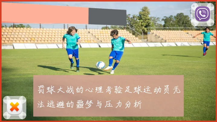罚球大战的心理考验足球运动员无法逃避的噩梦与压力分析