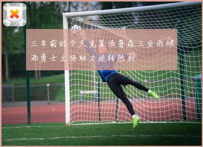 三年前的今天克莱汤普森三分雨倾洒勇士主场助力逆转胜利