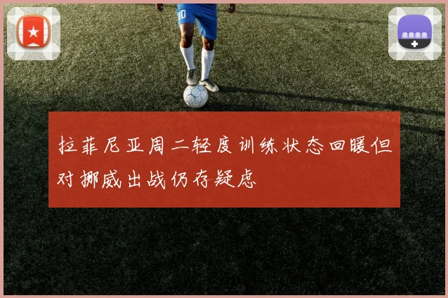 拉菲尼亚周二轻度训练状态回暖但对挪威出战仍存疑虑