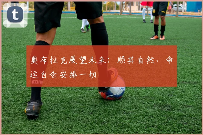 奥布拉克展望未来：顺其自然，命运自会安排一切