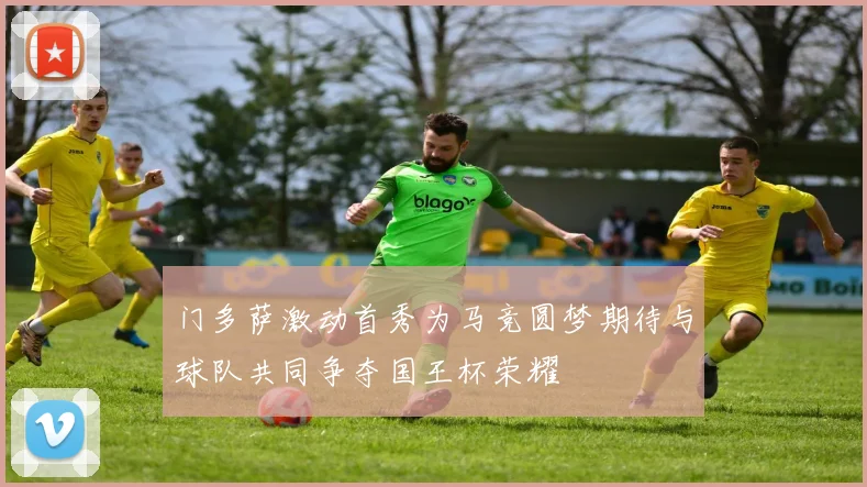 门多萨激动首秀为马竞圆梦期待与球队共同争夺国王杯荣耀