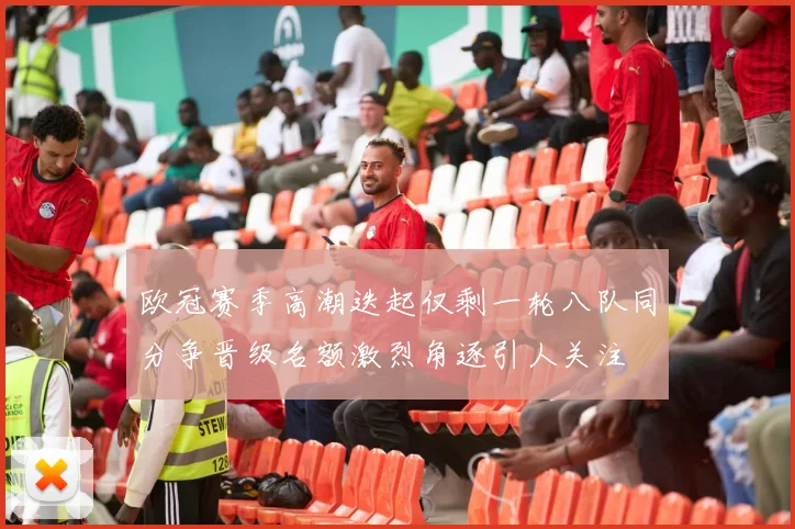 欧冠赛季高潮迭起仅剩一轮八队同分争晋级名额激烈角逐引人关注