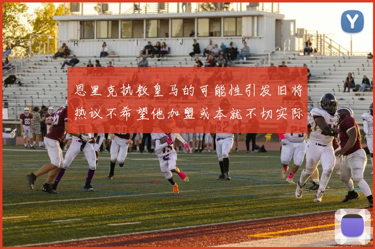 恩里克执教皇马的可能性引发旧将热议不希望他加盟或本就不切实际