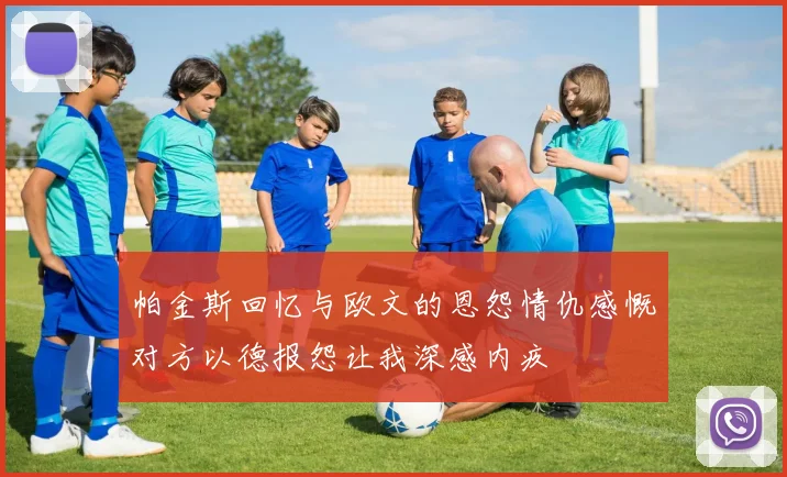 帕金斯回忆与欧文的恩怨情仇感慨对方以德报怨让我深感内疚