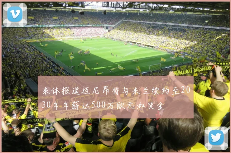 米体报道迈尼昂将与米兰续约至2030年年薪达500万欧元加奖金