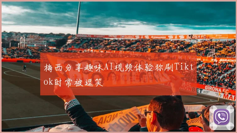 梅西分享趣味AI视频体验称刷Tiktok时常被逗笑
