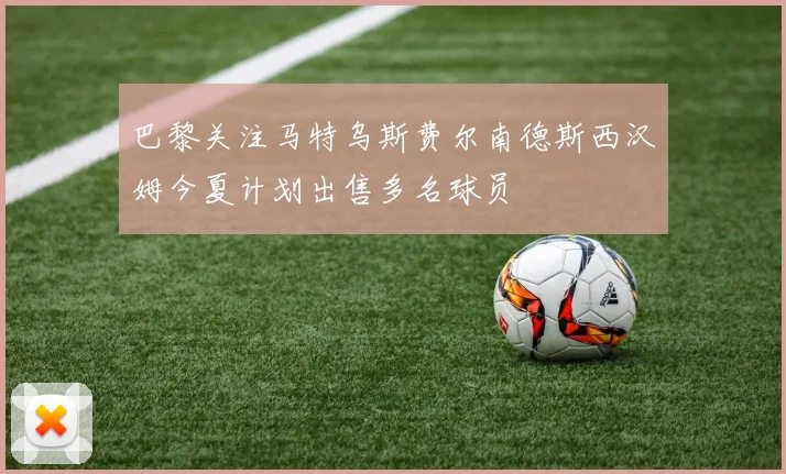 巴黎关注马特乌斯费尔南德斯西汉姆今夏计划出售多名球员