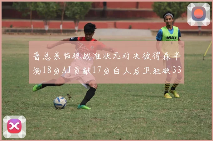 普总亲临观战准状元对决彼得森半场18分AJ贡献17分白人后卫狂砍33分10助攻