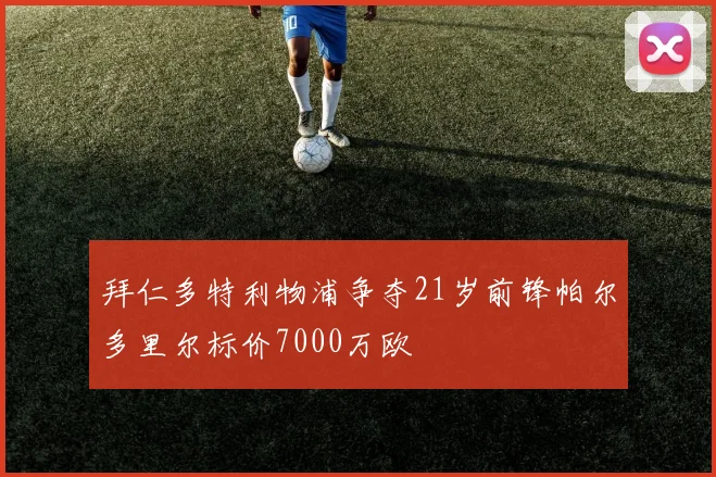 拜仁多特利物浦争夺21岁前锋帕尔多里尔标价7000万欧