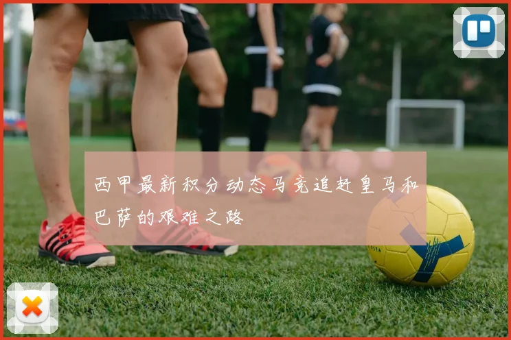 西甲最新积分动态马竞追赶皇马和巴萨的艰难之路