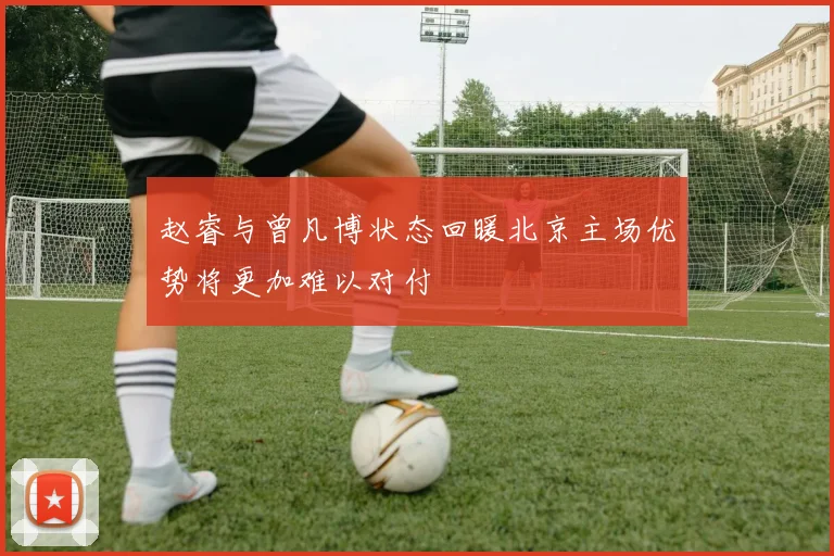 赵睿与曾凡博状态回暖北京主场优势将更加难以对付