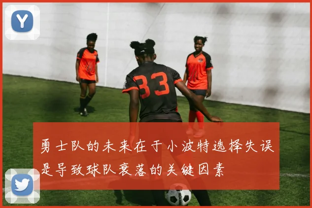 勇士队的未来在于小波特选择失误是导致球队衰落的关键因素