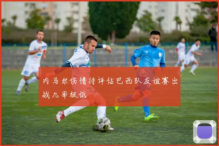 内马尔伤情待评估巴西队友谊赛出战几率极低