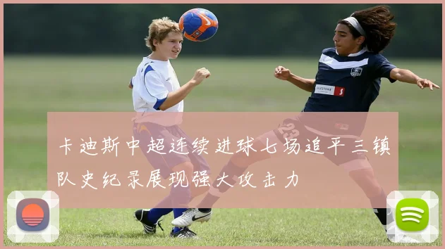 卡迪斯中超连续进球七场追平三镇队史纪录展现强大攻击力