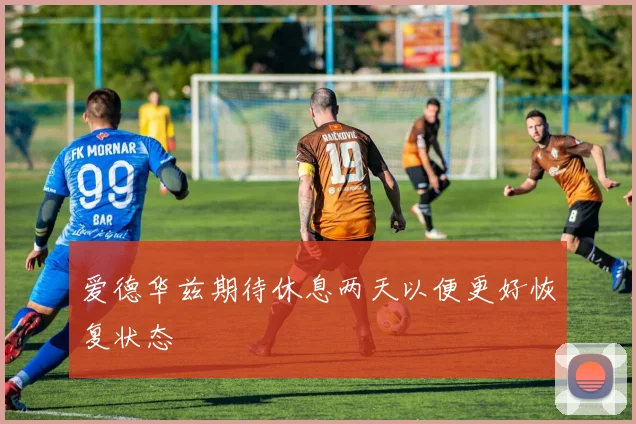 爱德华兹期待休息两天以便更好恢复状态