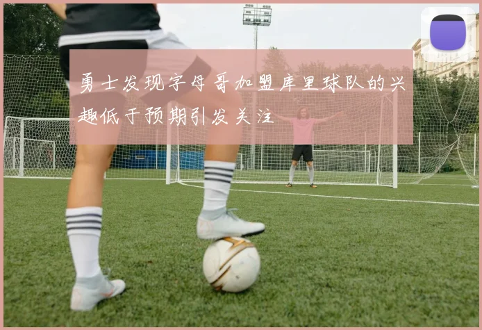 勇士发现字母哥加盟库里球队的兴趣低于预期引发关注