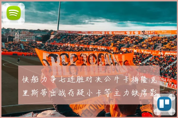 快船力争七连胜对决公牛卡梅隆克里斯蒂出战存疑小卡等主力缺席影响比赛走势