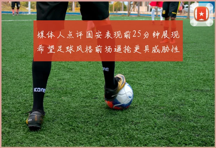 媒体人点评国安表现前25分钟展现希望足球风格前场逼抢更具威胁性