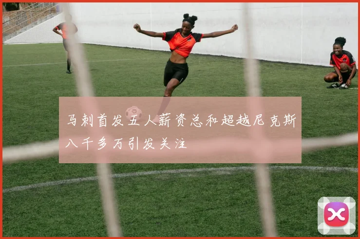 马刺首发五人薪资总和超越尼克斯八千多万引发关注