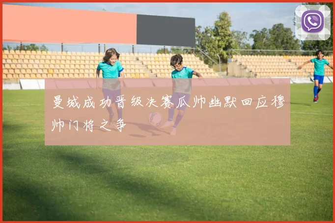 曼城成功晋级决赛瓜帅幽默回应穆帅门将之争