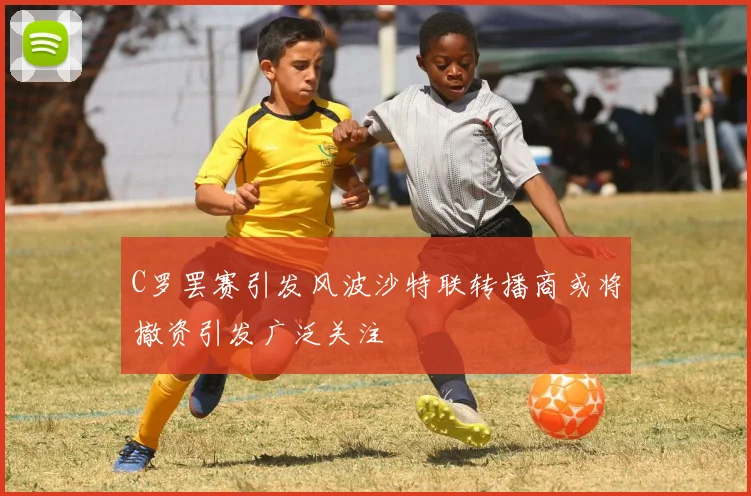 C罗罢赛引发风波沙特联转播商或将撤资引发广泛关注