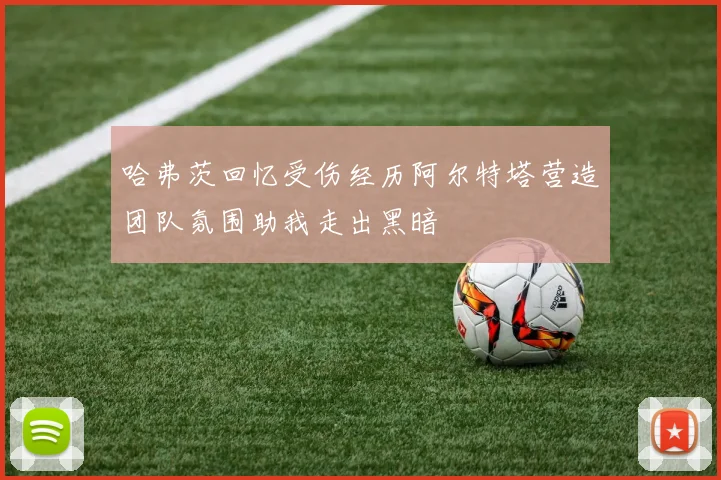 哈弗茨回忆受伤经历阿尔特塔营造团队氛围助我走出黑暗