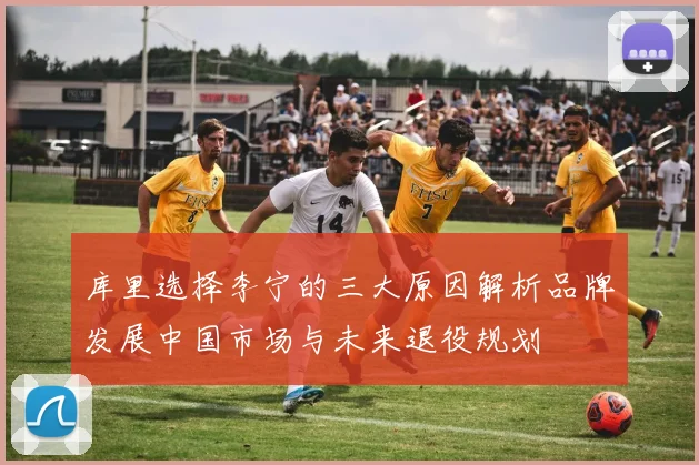 库里选择李宁的三大原因解析品牌发展中国市场与未来退役规划