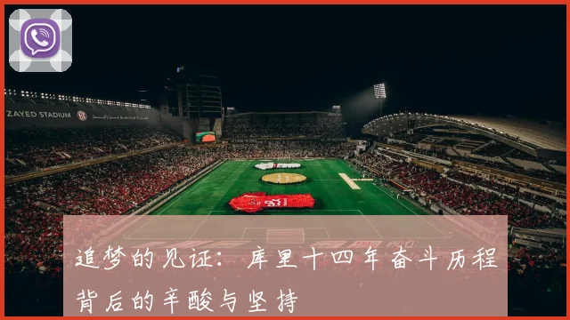 追梦的见证：库里十四年奋斗历程背后的辛酸与坚持