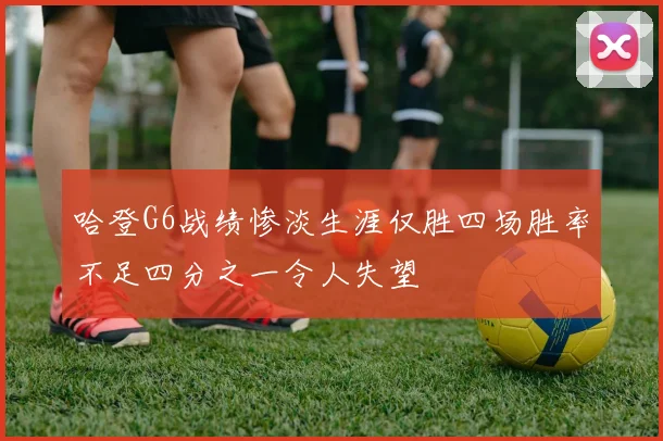 哈登G6战绩惨淡生涯仅胜四场胜率不足四分之一令人失望