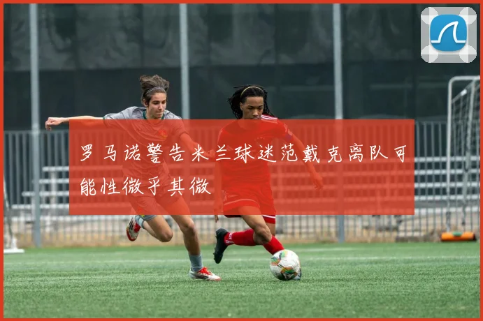 罗马诺警告米兰球迷范戴克离队可能性微乎其微