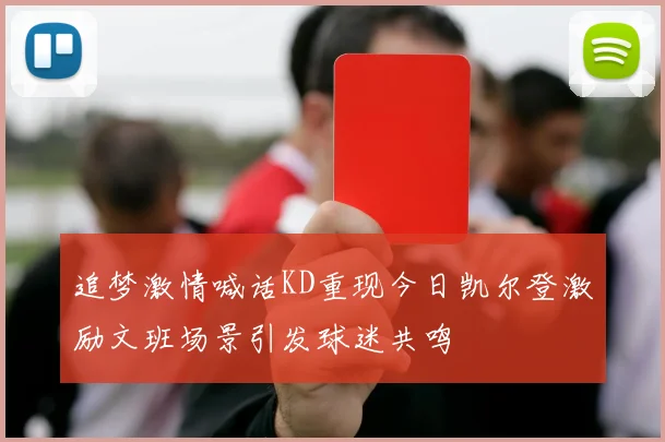 追梦激情喊话KD重现今日凯尔登激励文班场景引发球迷共鸣