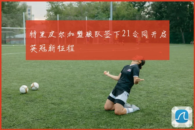 特里皮尔加盟狼队签下21合同开启英冠新征程