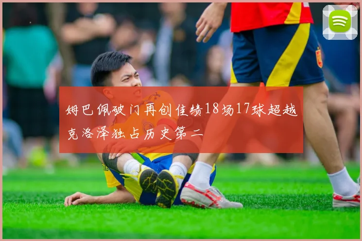 姆巴佩破门再创佳绩18场17球超越克洛泽独占历史第二