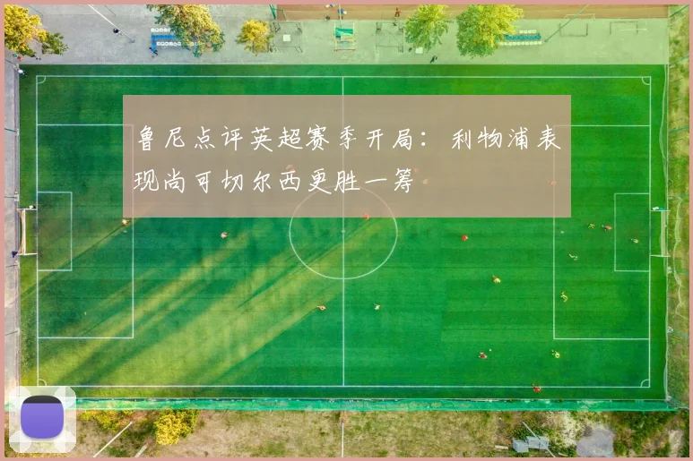 鲁尼点评英超赛季开局：利物浦表现尚可切尔西更胜一筹