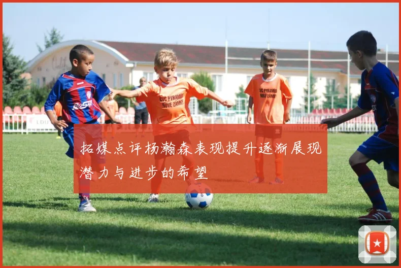 拓媒点评杨瀚森表现提升逐渐展现潜力与进步的希望