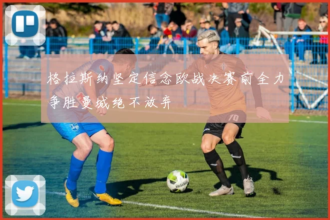格拉斯纳坚定信念欧战决赛前全力争胜曼城绝不放弃