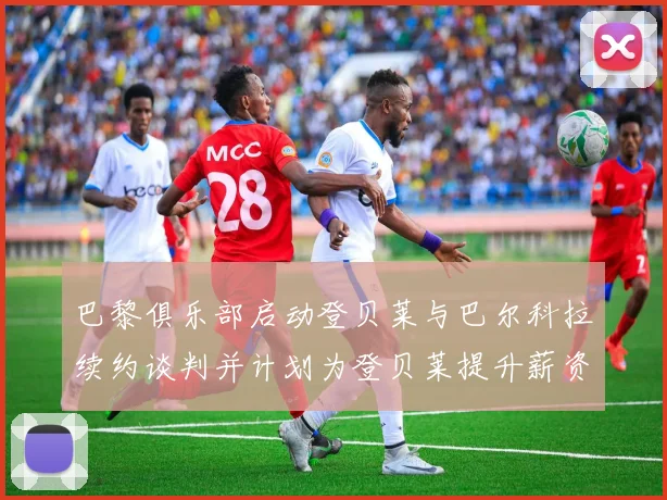 巴黎俱乐部启动登贝莱与巴尔科拉续约谈判并计划为登贝莱提升薪资待遇