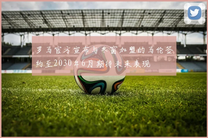 罗马官方宣布与冬窗加盟的马伦签约至2030年6月期待未来表现