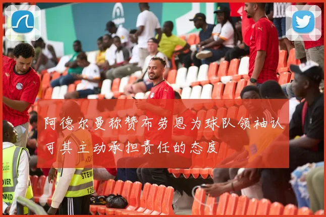 阿德尔曼称赞布劳恩为球队领袖认可其主动承担责任的态度