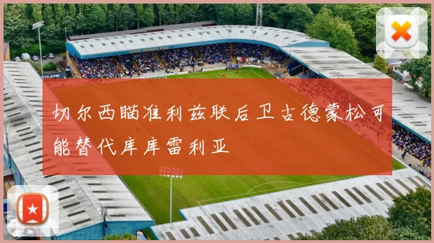 切尔西瞄准利兹联后卫古德蒙松可能替代库库雷利亚