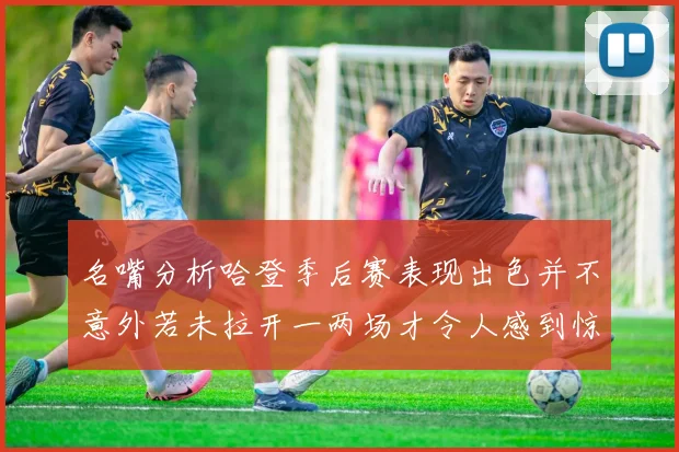 名嘴分析哈登季后赛表现出色并不意外若未拉开一两场才令人感到惊讶