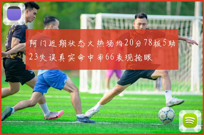 阿门近期状态火热场均20分78板5助23失误真实命中率66表现抢眼