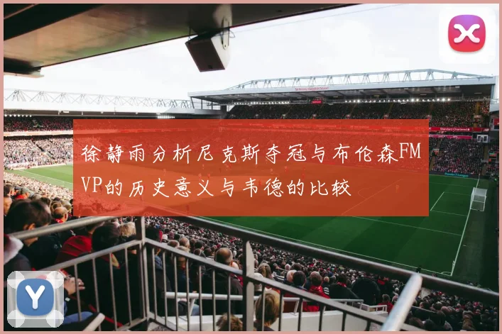 徐静雨分析尼克斯夺冠与布伦森FMVP的历史意义与韦德的比较