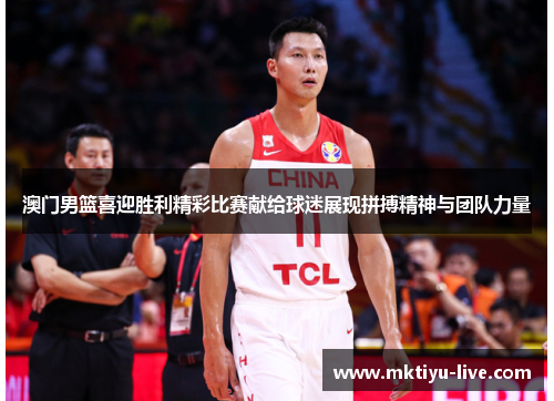 澳门男篮喜迎胜利精彩比赛献给球迷展现拼搏精神与团队力量