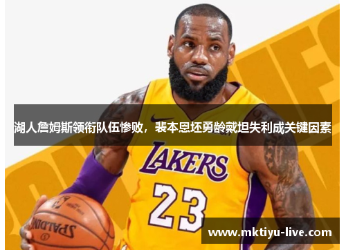 湖人詹姆斯领衔队伍惨败，裴本恩坯勇龄戴坦失利成关键因素