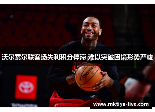 沃尔索尔联客场失利积分停滞 难以突破困境形势严峻