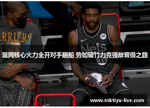 篮网核心火力全开对手翻船 势如破竹力克强敌晋级之路