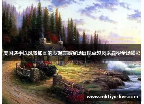 美国选手以风景如画的表现震撼赛场展现卓越风采赢得全场喝彩