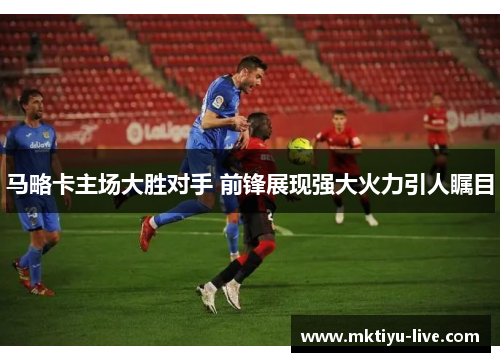 马略卡主场大胜对手 前锋展现强大火力引人瞩目