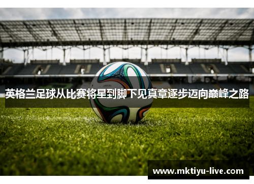 英格兰足球从比赛将星到脚下见真章逐步迈向巅峰之路
